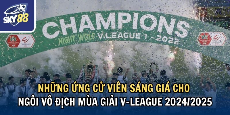 Những ứng cử viên sáng giá cho ngôi vô địch mùa giải V-League 2024/2025